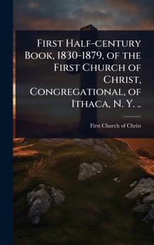 First Half-century Book 1830-1879 of the First Church of Christ Congregational of Ithaca N. Y. ..