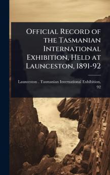 Official Record of the Tasmanian International Exhibition Held at Launceston 1891-92