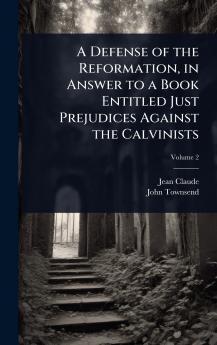 Defense of the Reformation in Answer to a Book Entitled Just Prejudices Against the Calvinists