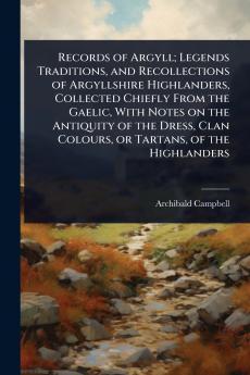 Records of Argyll; Legends Traditions and Recollections of Argyllshire Highlanders Collected Chiefly From the Gaelic With Notes on the Antiquity of the Dress Clan Colours or Tartans of the Highlanders