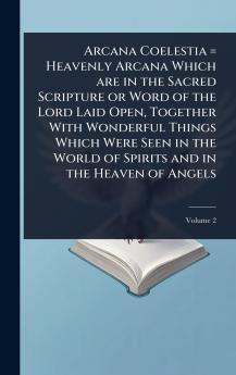 Arcana Coelestia = Heavenly Arcana Which are in the Sacred Scripture or Word of the Lord Laid Open Together With Wonderful Things Which Were Seen in the World of Spirits and in the Heaven of Angels