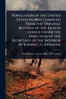 Population of the United States in 1860; Compiled From the Original Returns of the Eighth Census Under the Direction of the Secretary of the Interior by Joseph C.G. Kennedy