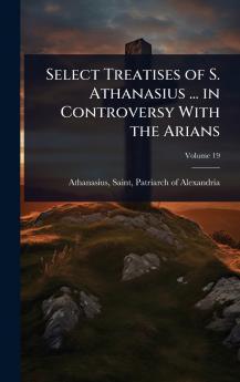 Select Treatises of S. Athanasius ... in Controversy With the Arians
