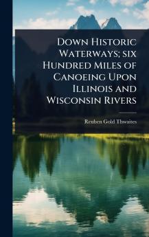 Down Historic Waterways; six Hundred Miles of Canoeing Upon Illinois and Wisconsin Rivers