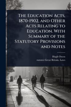 Education Acts 1870-1902 and Other Acts Relating to Education. With Summary of the Statutory Provisions and Notes