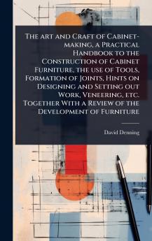 art and Craft of Cabinet-making a Practical Handbook to the Construction of Cabinet Furniture the use of Tools Formation of Joints Hints on Designing and Setting out Work Veneering etc. Together With a Review of the Development of Furniture