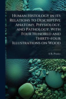 Human Histology in its Relations to Descriptive Anatomy Physiology and Pathology. With Four Hundred and Thirty-four Illustrations on Wood
