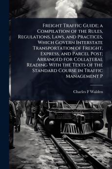 Freight Traffic Guide; a Compilation of the Rules Regulations Laws and Practices Which Govern Interstate Transportation of Freight Express and Parcel Post; Arranged for Collateral Reading With the Texts of the Standard Course in Traffic Management P
