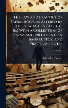 law and Practice of Bankruptcy as Altered by the new act (6 Geo. 4. c. 16.) With a Collection of Forms and Precedents in Bankruptcy and Practical Notes