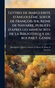 Lettres de Marguerite d'AngoulÃame soeur de François 1er reine de Navarre publiÃ(c)es d'apres les manuscrits de la Bibliotheque du roi par F. GÃ(c)nin