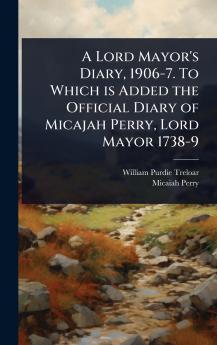Lord Mayor's Diary 1906-7. To Which is Added the Official Diary of Micajah Perry Lord Mayor 1738-9