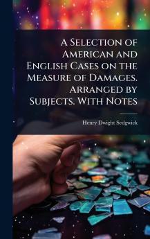 Selection of American and English Cases on the Measure of Damages. Arranged by Subjects. With Notes