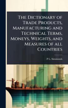 Dictionary of Trade Products Manufacturing and Technical Terms Moneys Weights and Measures of all Countries