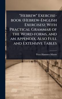 Hebrew Exercise-book (Hebrew-English Exercises); With Practical Grammar of the Word-forms and an Appendix Also Full and Extensive Tables