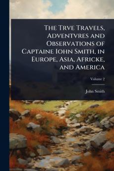 Trve Travels Adventvres and Observations of Captaine Iohn Smith in Europe Asia Africke and America