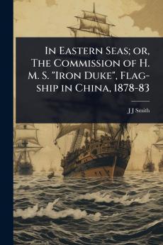 In Eastern Seas; or The Commission of H. M. S. Iron Duke Flag-ship in China 1878-83
