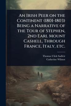 Irish Peer on the Continent (1801-1803) Being a Narrative of the Tour of Stephen 2nd Earl Mount Cashell Through France Italy etc.