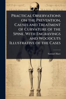 Practical Observations on the Prevention Causes and Treatment of Curvature of the Spine With Engravings and Woodcuts Illustrative of the Cases