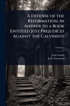 Defense of the Reformation in Answer to a Book Entitled Just Prejudices Against the Calvinists