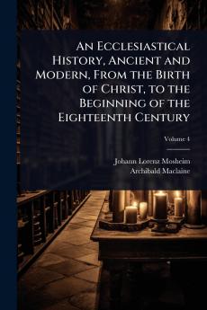 Ecclesiastical History Ancient and Modern From the Birth of Christ to the Beginning of the Eighteenth Century