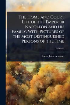 Home and Court Life of the Emperor Napoleon and his Family With Pictures of the Most Distinguished Persons of the Time