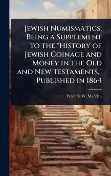 Jewish Numismatics; Being a Supplement to the History of Jewish Coinage and Money in the Old and New Testaments Published in 1864