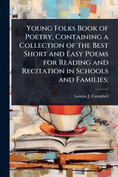 Young Folks Book of Poetry Containing a Collection of the Best Short and Easy Poems for Reading and Recitation in Schools and Families;