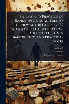 law and Practice of Bankruptcy as Altered by the new act (6 Geo. 4. c. 16.) With a Collection of Forms and Precedents in Bankruptcy and Practical Notes