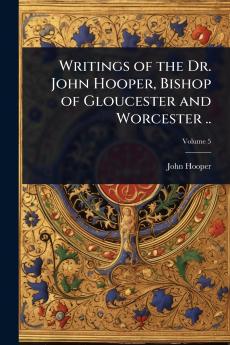 Writings of the Dr. John Hooper Bishop of Gloucester and Worcester ..
