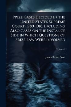 Prize Cases Decided in the United States Supreme Court 1789-1918 Including Also Cases on the Instance Side in Which Questions of Prize Law Were Involved