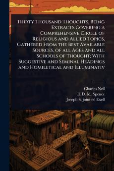 Thirty Thousand Thoughts Being Extracts Covering a Comprehensive Circle of Religious and Allied Topics Gathered From the Best Available Sources of all Ages and all Schools of Thought; With Suggestive and Seminal Headings and Homiletical and Illuminativ