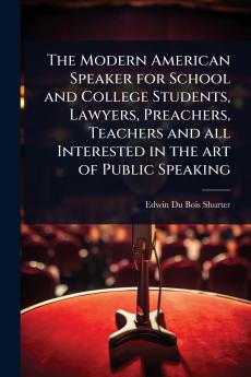 Modern American Speaker for School and College Students Lawyers Preachers Teachers and all Interested in the art of Public Speaking