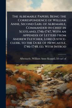 Albemarle Papers; Being the Correspondence of William Anne Second Earl of Albemarle Commander-in-chief in Scotland 1746-1747 With an Appendix of Letters From Andrew Fletcher Lord Justice-clerk to the Duke of Newcastle 1746-1748; ed. With Introd