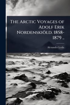 Arctic Voyages of Adolf Erik Nordenskiöld. 1858-1879 ..