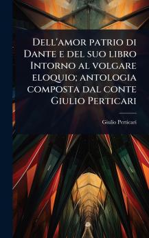 Dell'amor patrio di Dante e del suo libro Intorno al volgare eloquio; antologia composta dal conte Giulio Perticari