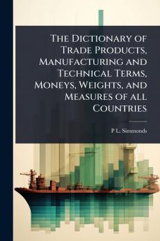 Dictionary of Trade Products Manufacturing and Technical Terms Moneys Weights and Measures of all Countries