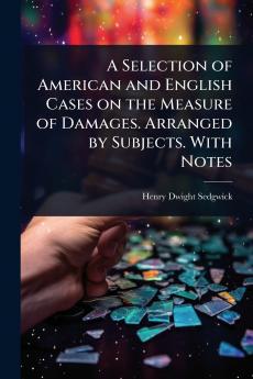 Selection of American and English Cases on the Measure of Damages. Arranged by Subjects. With Notes