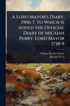 Lord Mayor's Diary 1906-7. To Which is Added the Official Diary of Micajah Perry Lord Mayor 1738-9
