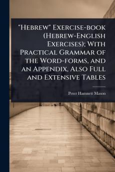 Hebrew Exercise-book (Hebrew-English Exercises); With Practical Grammar of the Word-forms and an Appendix Also Full and Extensive Tables