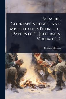 Memoir Correspondence and Miscellanies From the Papers of T. Jefferson Volume 1-2