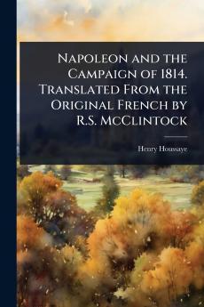 Napoleon and the Campaign of 1814. Translated From the Original French by R.S. McClintock