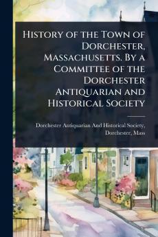 History of the Town of Dorchester Massachusetts. By a Committee of the Dorchester Antiquarian and Historical Society