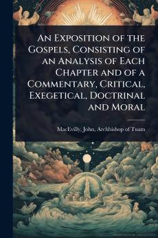 Exposition of the Gospels Consisting of an Analysis of Each Chapter and of a Commentary Critical Exegetical Doctrinal and Moral