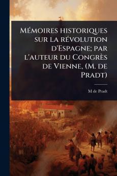 MÃ(c)moires historiques sur la rÃ(c)volution d'Espagne; par l'auteur du Congrès de Vienne (M. de Pradt)