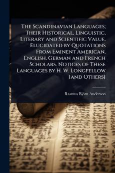 Scandinavian Languages; Their Historical Linguistic Literary and Scientific Value. Elucidated by Quotations From Eminent American English German and French Scholars. Notices of These Languages by H. W. Longfellow [and Others]