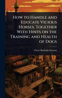 How to Handle and Educate Vicious Horses. Together With Hints on the Training and Health of Dogs