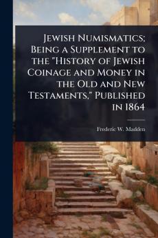 Jewish Numismatics; Being a Supplement to the History of Jewish Coinage and Money in the Old and New Testaments Published in 1864