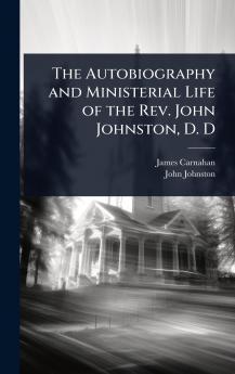 Autobiography and Ministerial Life of the Rev. John Johnston D. D