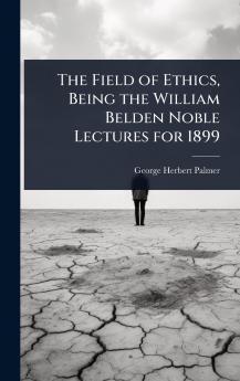 Field of Ethics Being the William Belden Noble Lectures for 1899