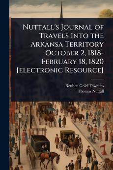 Nuttall's Journal of Travels Into the Arkansa Territory October 2 1818-February 18 1820 [electronic Resource]